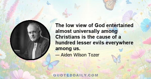 The low view of God entertained almost universally among Christians is the cause of a hundred lesser evils everywhere among us.