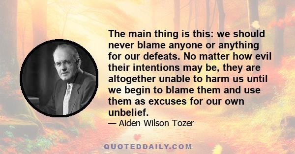 The main thing is this: we should never blame anyone or anything for our defeats. No matter how evil their intentions may be, they are altogether unable to harm us until we begin to blame them and use them as excuses