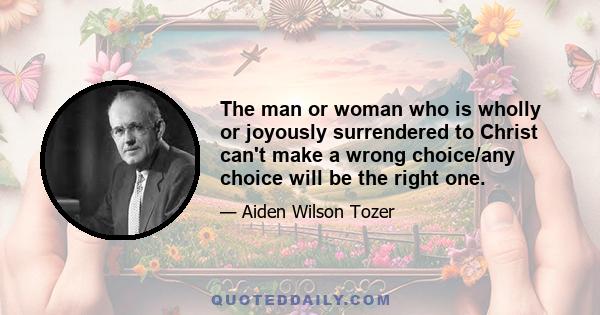 The man or woman who is wholly or joyously surrendered to Christ can't make a wrong choice/any choice will be the right one.