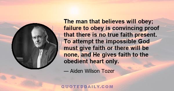 The man that believes will obey; failure to obey is convincing proof that there is no true faith present. To attempt the impossible God must give faith or there will be none, and He gives faith to the obedient heart