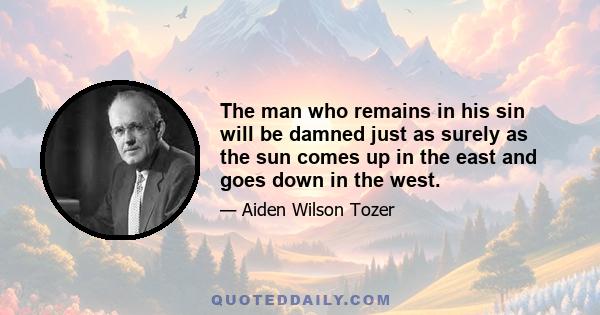 The man who remains in his sin will be damned just as surely as the sun comes up in the east and goes down in the west.