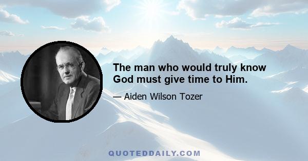 The man who would truly know God must give time to Him.