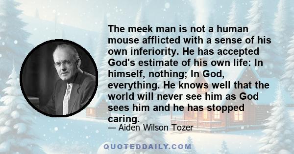 The meek man is not a human mouse afflicted with a sense of his own inferiority. He has accepted God's estimate of his own life: In himself, nothing; In God, everything. He knows well that the world will never see him