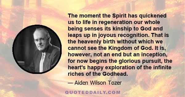 The moment the Spirit has quickened us to life in regeneration our whole being senses its kinship to God and leaps up in joyous recognition. That is the heavenly birth without which we cannot see the Kingdom of God. It