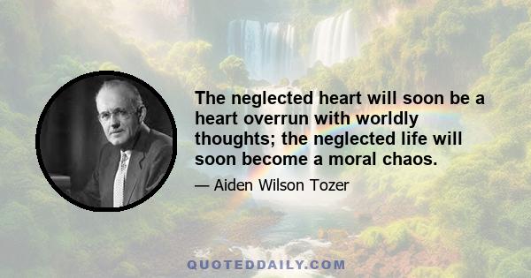 The neglected heart will soon be a heart overrun with worldly thoughts; the neglected life will soon become a moral chaos.