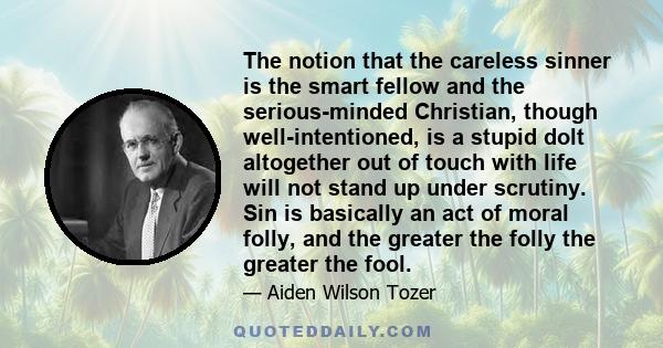 The notion that the careless sinner is the smart fellow and the serious-minded Christian, though well-intentioned, is a stupid dolt altogether out of touch with life will not stand up under scrutiny. Sin is basically an 