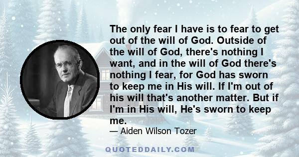 The only fear I have is to fear to get out of the will of God. Outside of the will of God, there's nothing I want, and in the will of God there's nothing I fear, for God has sworn to keep me in His will. If I'm out of