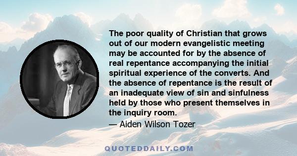 The poor quality of Christian that grows out of our modern evangelistic meeting may be accounted for by the absence of real repentance accompanying the initial spiritual experience of the converts. And the absence of