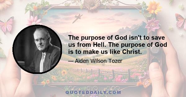 The purpose of God isn't to save us from Hell. The purpose of God is to make us like Christ.