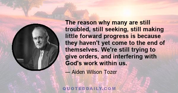 The reason why many are still troubled, still seeking, still making little forward progress is because they haven't yet come to the end of themselves. We're still trying to give orders, and interfering with God's work