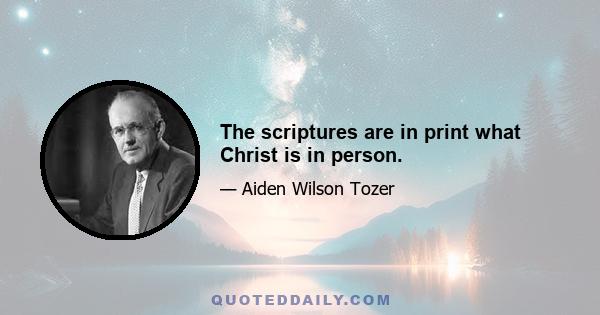 The scriptures are in print what Christ is in person.