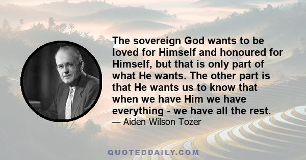 The sovereign God wants to be loved for Himself and honoured for Himself, but that is only part of what He wants. The other part is that He wants us to know that when we have Him we have everything - we have all the