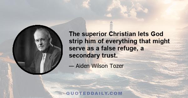 The superior Christian lets God strip him of everything that might serve as a false refuge, a secondary trust.