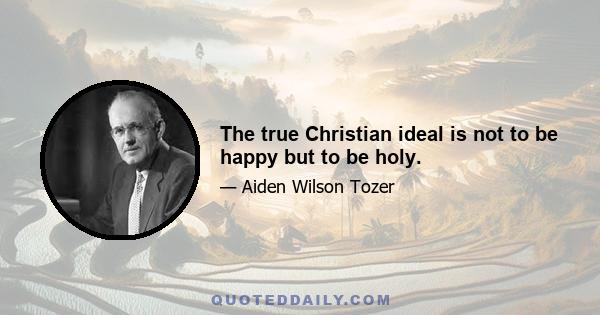 The true Christian ideal is not to be happy but to be holy.