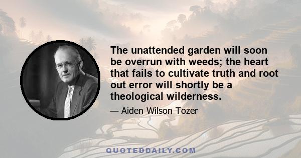 The unattended garden will soon be overrun with weeds; the heart that fails to cultivate truth and root out error will shortly be a theological wilderness.