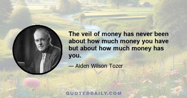 The veil of money has never been about how much money you have but about how much money has you.