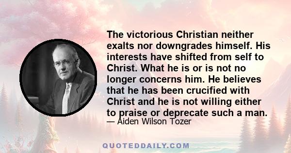 The victorious Christian neither exalts nor downgrades himself. His interests have shifted from self to Christ. What he is or is not no longer concerns him. He believes that he has been crucified with Christ and he is