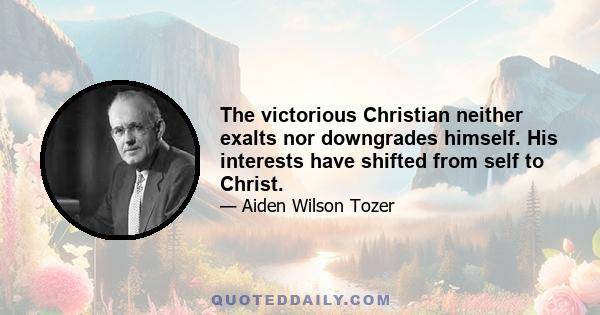 The victorious Christian neither exalts nor downgrades himself. His interests have shifted from self to Christ.