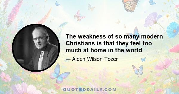 The weakness of so many modern Christians is that they feel too much at home in the world