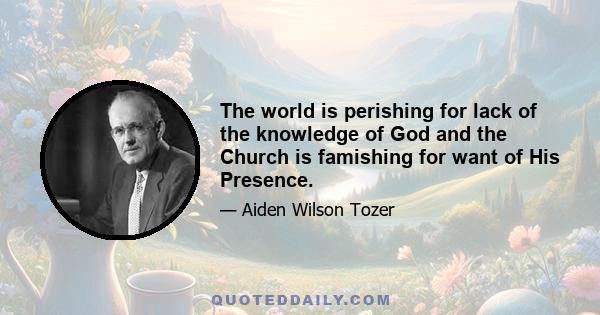 The world is perishing for lack of the knowledge of God and the Church is famishing for want of His Presence.