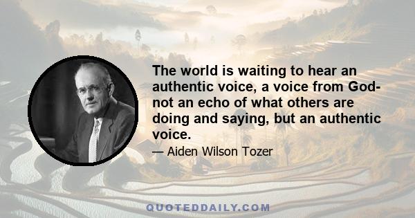 The world is waiting to hear an authentic voice, a voice from God- not an echo of what others are doing and saying, but an authentic voice.