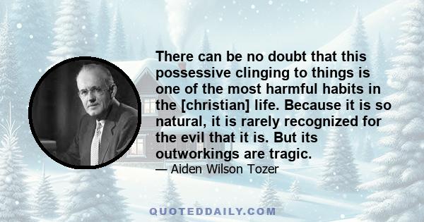 There can be no doubt that this possessive clinging to things is one of the most harmful habits in the [christian] life. Because it is so natural, it is rarely recognized for the evil that it is. But its outworkings are 