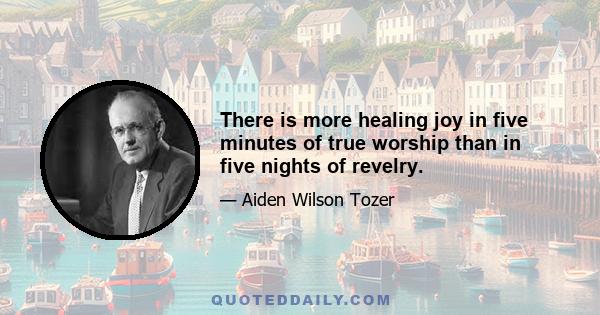 There is more healing joy in five minutes of true worship than in five nights of revelry.