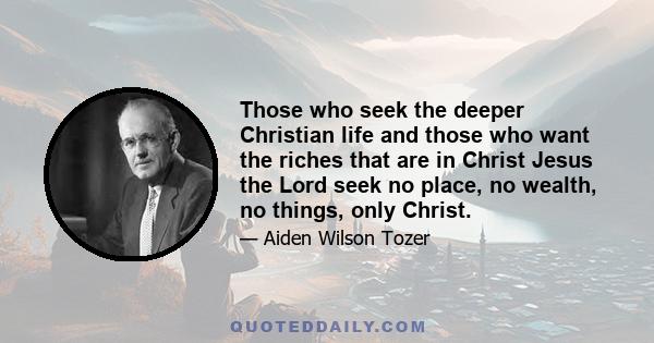 Those who seek the deeper Christian life and those who want the riches that are in Christ Jesus the Lord seek no place, no wealth, no things, only Christ.