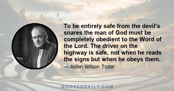 To be entirely safe from the devil's snares the man of God must be completely obedient to the Word of the Lord. The driver on the highway is safe, not when he reads the signs but when he obeys them.