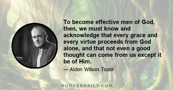 To become effective men of God, then, we must know and acknowledge that every grace and every virtue proceeds from God alone, and that not even a good thought can come from us except it be of Him.