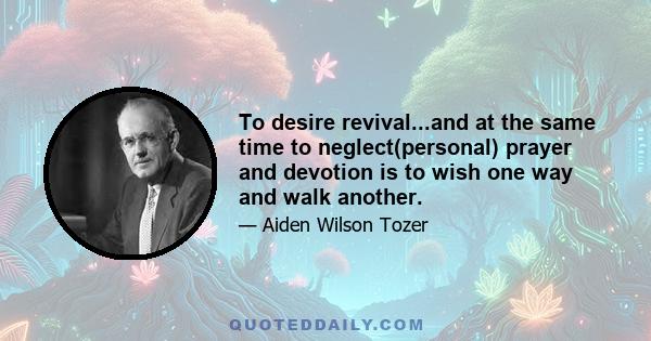 To desire revival...and at the same time to neglect(personal) prayer and devotion is to wish one way and walk another.