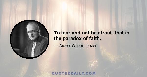 To fear and not be afraid- that is the paradox of faith.