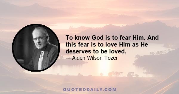 To know God is to fear Him. And this fear is to love Him as He deserves to be loved.