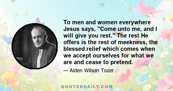 To men and women everywhere Jesus says, Come unto me, and I will give you rest. The rest He offers is the rest of meekness, the blessed relief which comes when we accept ourselves for what we are and cease to pretend.