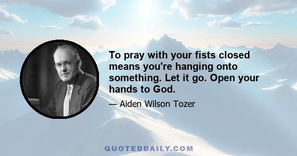 To pray with your fists closed means you're hanging onto something. Let it go. Open your hands to God.