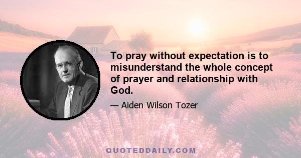 To pray without expectation is to misunderstand the whole concept of prayer and relationship with God.