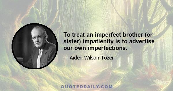 To treat an imperfect brother (or sister) impatiently is to advertise our own imperfections.