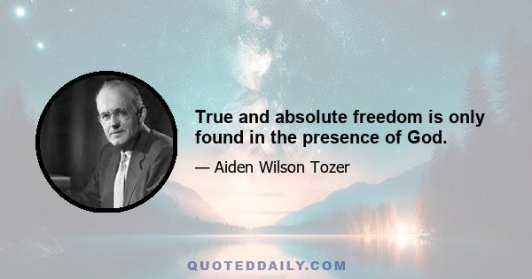 True and absolute freedom is only found in the presence of God.