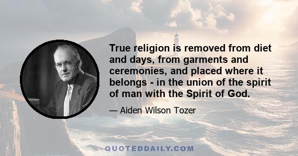 True religion is removed from diet and days, from garments and ceremonies, and placed where it belongs - in the union of the spirit of man with the Spirit of God.