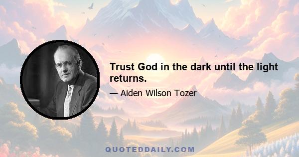 Trust God in the dark until the light returns.