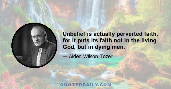 Unbelief is actually perverted faith, for it puts its faith not in the living God, but in dying men.