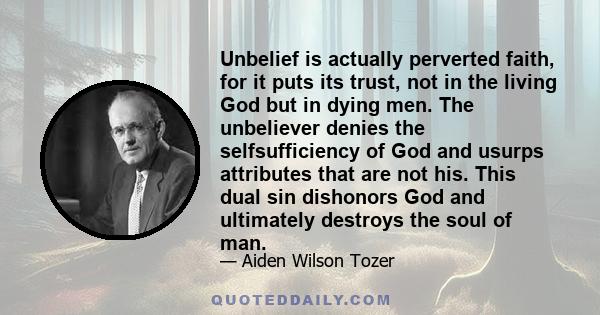 Unbelief is actually perverted faith, for it puts its trust, not in the living God but in dying men. The unbeliever denies the selfsufficiency of God and usurps attributes that are not his. This dual sin dishonors God