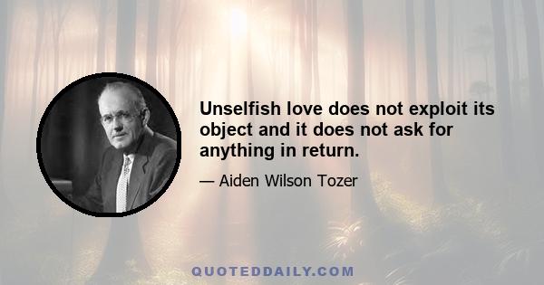 Unselfish love does not exploit its object and it does not ask for anything in return.