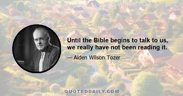 Until the Bible begins to talk to us, we really have not been reading it.