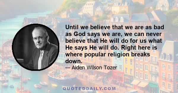 Until we believe that we are as bad as God says we are, we can never believe that He will do for us what He says He will do. Right here is where popular religion breaks down.