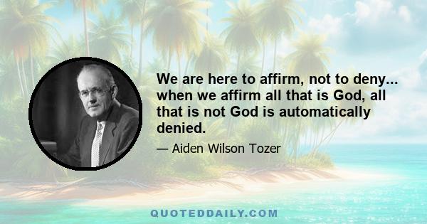 We are here to affirm, not to deny... when we affirm all that is God, all that is not God is automatically denied.