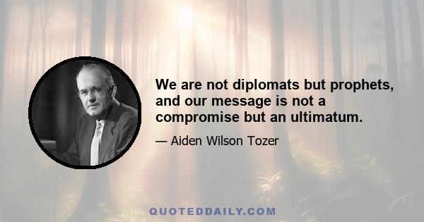 We are not diplomats but prophets, and our message is not a compromise but an ultimatum.