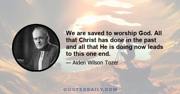 We are saved to worship God. All that Christ has done in the past and all that He is doing now leads to this one end.