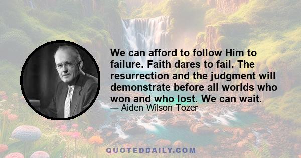 We can afford to follow Him to failure. Faith dares to fail. The resurrection and the judgment will demonstrate before all worlds who won and who lost. We can wait.