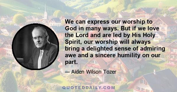 We can express our worship to God in many ways. But if we love the Lord and are led by His Holy Spirit, our worship will always bring a delighted sense of admiring awe and a sincere humility on our part.